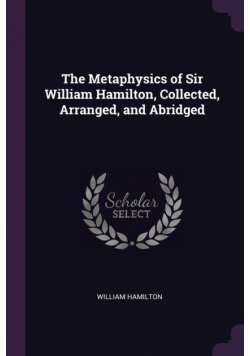 The Metaphysics of Sir William Hamilton, Collected, Arranged, and Abridged
