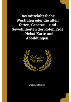 Das mittelalterliche Westfalen oder die alten Sitten, Gesetze ... und Gewohnheiten der Roten Erde ... Nebst Karte und Abbildungen.