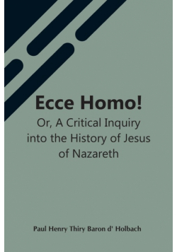 Ecce Homo! Or, A Critical Inquiry Into The History Of Jesus Of Nazareth; Being A Rational Analysis Of The Gospels