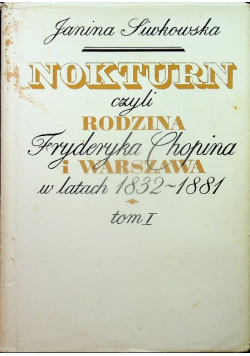 Nokturn czyli rodzina Fryderyka Chopina i Warszawa w latach 1832 - 1881 Tom I