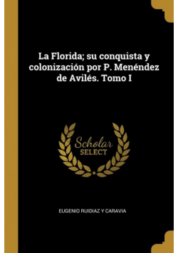 La Florida; su conquista y colonización por P. Menéndez de Avilés. Tomo I