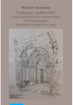 Verlorenes Kulturerbe Leben und Werk des Konservators von Westpreußen Bernhard Schmid (1872-1947)