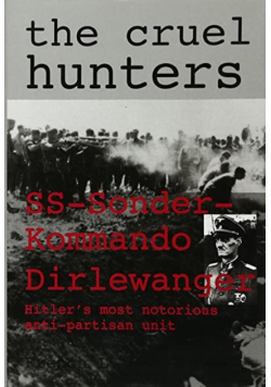 The Cruel Hunters SS Sonderkommando Dirlewanger Hitlers Most Notorious Anti Partisan Unit