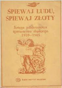ŚPIEWAJ LUDU ŚPIEWAJ ZŁOTY Księga jubileuszowa śpiewactwa śląskiego 1910 1985