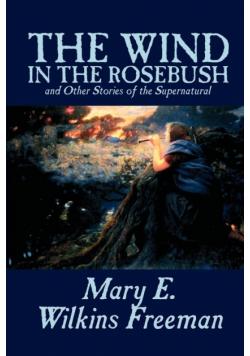 The Wind in the Rosebush, and Other Stories of the Supernatural by Mary E. Wilkins Freeman, Fiction, Literary
