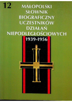 Małopolski słownik biograficzny uczestników działań niepodległościowych 1939 - 1956 Tom 12