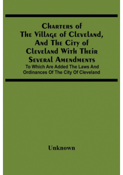Charters Of The Village Of Cleveland, And The City Of Cleveland With Their Several Amendments; To Which Are Added The Laws And Ordinances Of The City Of Cleveland