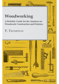 Woodworking - A Reliable Guide for the Amateur on Woodwork Construction and Finishes