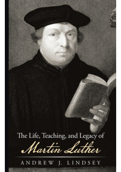 The Life, Teaching, and Legacy of Martin Luther