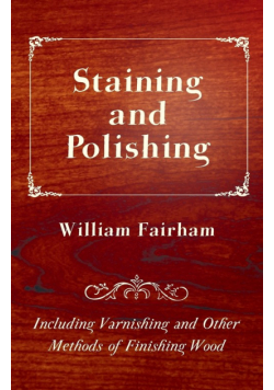 Staining and Polishing - Including Varnishing and Other Methods of Finishing Wood
