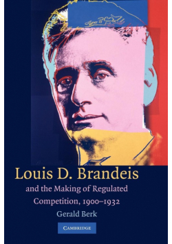Louis D. Brandeis and the Making of Regulated Competition, 1900 1932