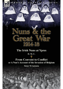 Nuns & the Great War 1914-18-The Irish Nuns at Ypres by D. M. C. & from Convent to Conflict or a Nun's Account of the Invasion of Belgium by Sister M