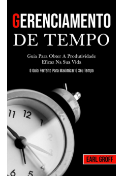Gerenciamento De Tempo - Guia para obter a produtividade eficaz na sua vida (O guia perfeito para maximizar o seu tempo)