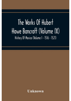 The Works Of Hubert Howe Bancroft (Volume Ix) History Of Mexico (Volume I - 1516 - 1521)
