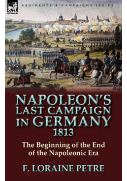 Napoleon's Last Campaign in Germany, 1813-The Beginning of the End of the Napoleonic Era