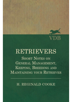 Retrievers - Short Notes on General Management, Keeping, Breeding and Maintaining your Retriever