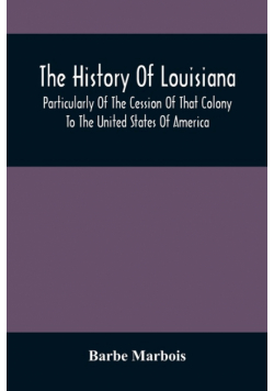 The History Of Louisiana, Particularly Of The Cession Of That Colony To The United States Of America ; With An Introductory Essay On The Constitution And Government Of The United States