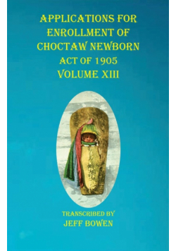 Applications For Enrollment of Choctaw  Newborn Act of 1905    Volume XIII