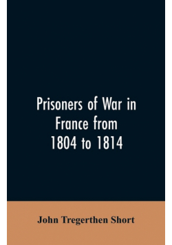 Prisoners of war in France from 1804 to 1814, being the adventures of John Tregerthen Short and Thomas Williams of St. Ives, Cornwall