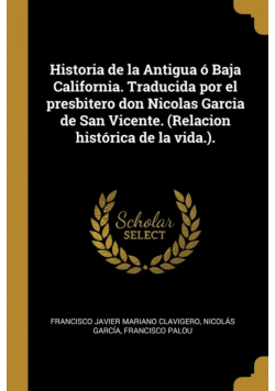 Historia de la Antigua ó Baja California. Traducida por el presbitero don Nicolas Garcia de San Vicente. (Relacion histórica de la vida.).