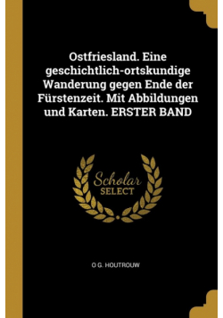 Ostfriesland. Eine geschichtlich-ortskundige Wanderung gegen Ende der Fürstenzeit. Mit Abbildungen und Karten. ERSTER BAND
