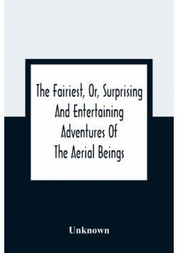 The Fairiest, Or, Surprising And Entertaining Adventures Of The Aerial Beings