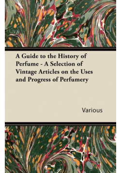 A Guide to the History of Perfume - A Selection of Vintage Articles on the Uses and Progress of Perfumery