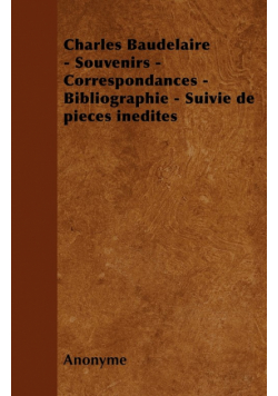 Charles Baudelaire - Souvenirs - Correspondances - Bibliographie - Suivie de Pieces Inedites