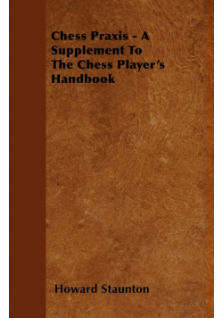 Chess Praxis - A Supplement To The Chess Player's Handbook