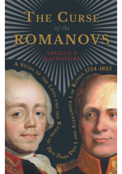 The Curse of the Romanovs - A Study of the Lives and the Reigns of Two Tsars Paul I and Alexander I of Russia 1754-1825