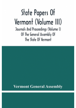 State Papers Of Vermont (Volume Iii); Journals And Proceedings (Volume I) Of The General Assembly Of The State Of Vermont
