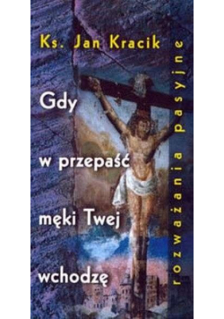Gdy w przepaść męki Twej wchodzę