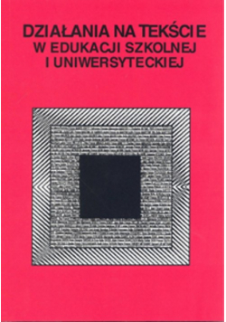Działania na tekście w edukacji szkolnej i uniwersyteckiej
