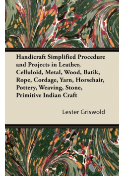 Handicraft Simplified Procedure and Projects in Leather, Celluloid, Metal, Wood, Batik, Rope, Cordage, Yarn, Horsehair, Pottery, Weaving, Stone, Primitive Indian Craft