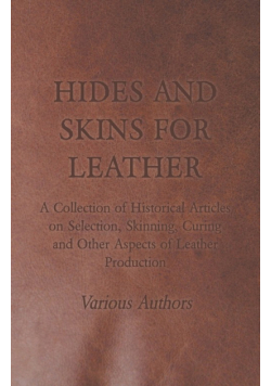 Hides and Skins for Leather - A Collection of Historical Articles on Selection, Skinning, Curing and Other Aspects of Leather Production