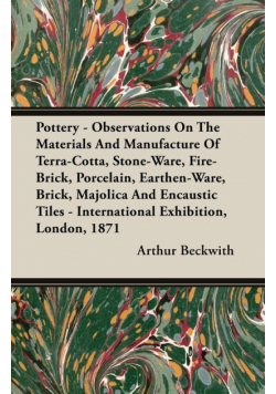 Pottery - Observations On The Materials And Manufacture Of Terra-Cotta, Stone-Ware, Fire-Brick, Porcelain, Earthen-Ware, Brick, Majolica And Encaustic Tiles - International Exhibition, London, 1871