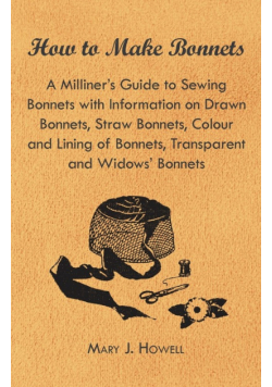 How to Make Bonnets - A Milliner's Guide to Sewing Bonnets with Information on Drawn Bonnets, Straw Bonnets, Colour and Lining of Bonnets, Transparent