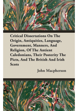 Critical Dissertations On The Origin, Antiquities, Language, Government, Manners, And Religion, Of The Antient Caledonians, Their Posterity The Picts, And The British And Irish Scots