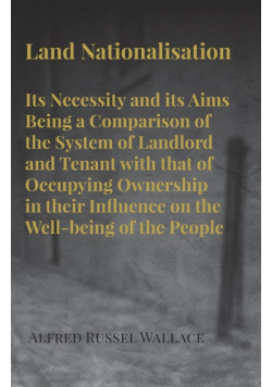 Land Nationalisation its Necessity and its Aims Being a Comparison of the System of Landlord and Tenant with that of Occupying Ownership in their Influence on the Well-being of the People