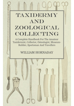 Taxidermy and Zoological Collecting - A Complete Handbook for the Amateur Taxidermist, Collector, Osteologist, Museum-Builder, Sportsman and Travellers