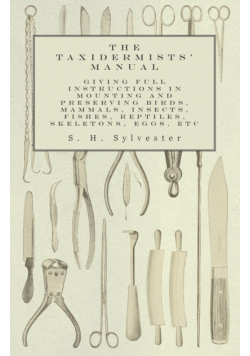 The Taxidermists' Manual - Giving Full Instructions in Mounting and Preserving Birds, Mammals, Insects, Fishes, Reptiles, Skeletons, Eggs, Etc
