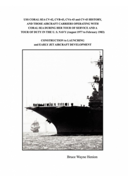 Uss Coral Sea Cv-42, Cvb-43, Cva-43 And Cv-43 History, And Those Aircraft Carriers Operating With Coral Sea During Her Tour Of Service And A Tour Of Duty In The U. S. Navy (August 1977 To February 1983)