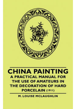 China Painting - A Practical Manual for the Use of Amateurs in the Decoration of Hard Porcelain (1911)
