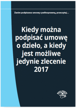 Kiedy można podpisać umowę o dzieło, a kiedy jest możliwe jedynie zlecenie 2017