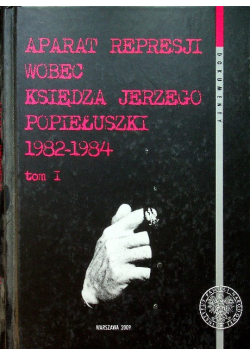 Aparat represji wobec księdza Jerzego Popiełuszki 1982-1984 Tom I