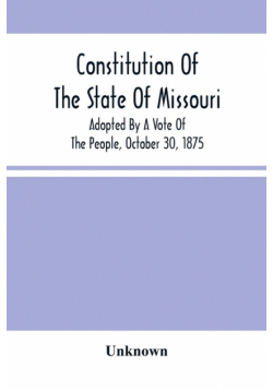 Constitution Of The State Of Missouri; Adopted By A Vote Of The People, October 30, 1875
