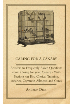 Caring for a Canary - Answers to Frequently Asked Questions about Caring for your Canary - With Sections on Bird Choice, Training, Aviaries, Common Ailments and Cures