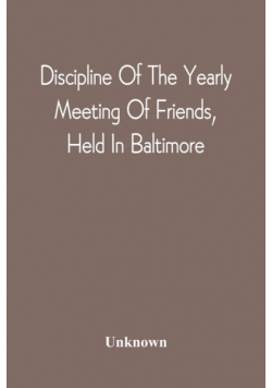 Discipline Of The Yearly Meeting Of Friends, Held In Baltimore, For The Western Shore Of Maryland, Virginia, And The Adjacent Parts Of Pennsylvania And Virginia