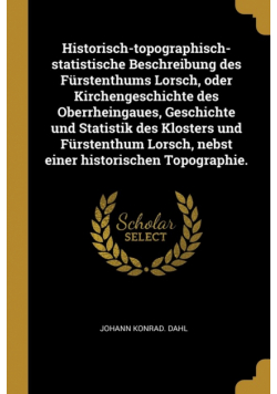 Historisch-topographisch-statistische Beschreibung des Fürstenthums Lorsch, oder Kirchengeschichte des Oberrheingaues, Geschichte und Statistik des Klosters und Fürstenthum Lorsch, nebst einer historischen Topographie.