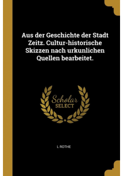 Aus der Geschichte der Stadt Zeitz. Cultur-historische Skizzen nach urkunlichen Quellen bearbeitet.